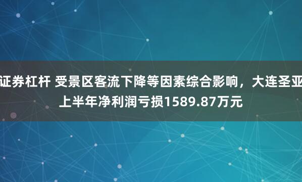 证券杠杆 受景区客流下降等因素综合影响，大连圣亚上半年净利润亏损1589.87万元