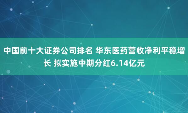 中国前十大证券公司排名 华东医药营收净利平稳增长 拟实施中期分红6.14亿元