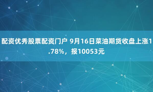 配资优秀股票配资门户 9月16日菜油期货收盘上涨1.78%，报10053元