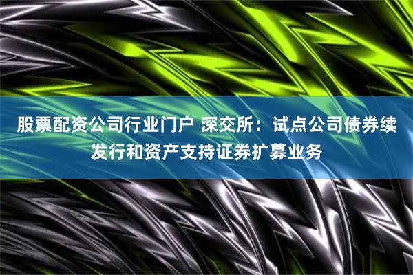 股票配资公司行业门户 深交所：试点公司债券续发行和资产支持证券扩募业务
