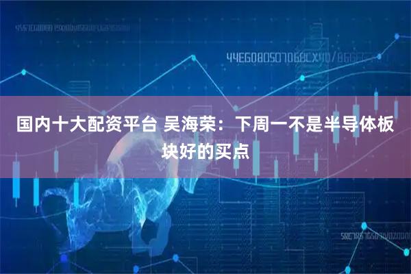 国内十大配资平台 吴海荣：下周一不是半导体板块好的买点