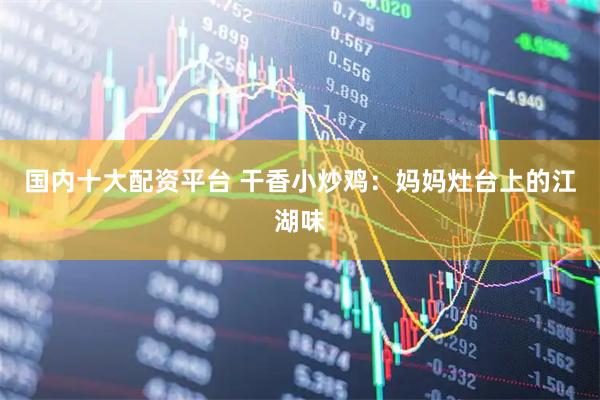 国内十大配资平台 干香小炒鸡：妈妈灶台上的江湖味