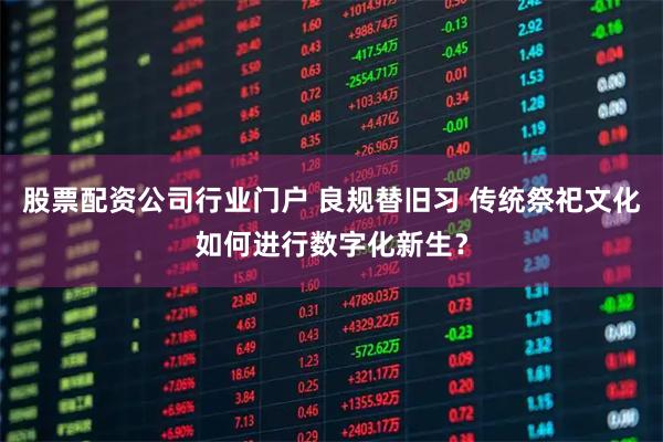 股票配资公司行业门户 良规替旧习 传统祭祀文化如何进行数字化新生？