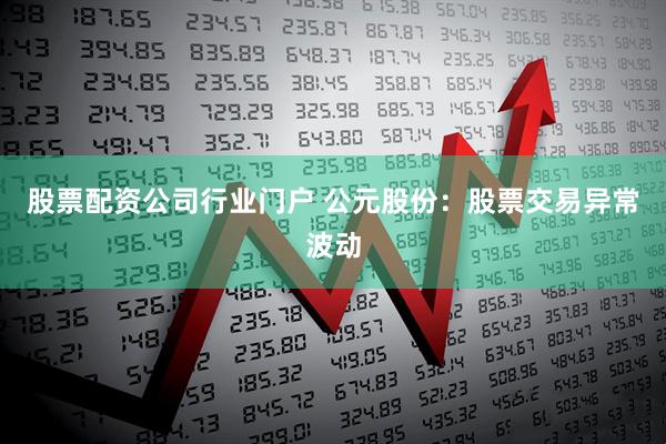 股票配资公司行业门户 公元股份：股票交易异常波动