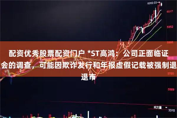 配资优秀股票配资门户 *ST高鸿：公司正面临证监会的调查，可能因欺诈发行和年报虚假记载被强制退市