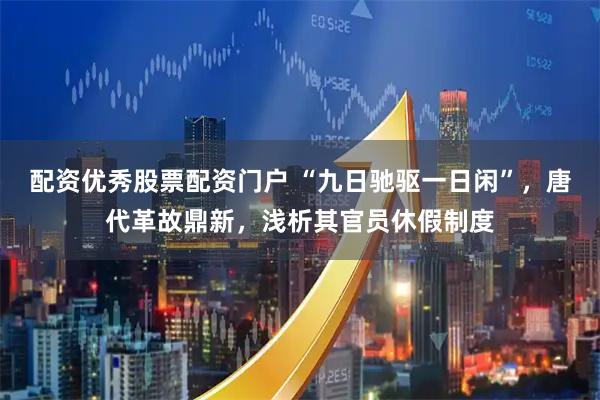 配资优秀股票配资门户 “九日驰驱一日闲”，唐代革故鼎新，浅析其官员休假制度