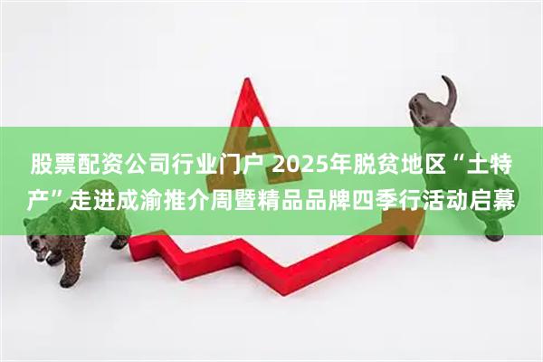 股票配资公司行业门户 2025年脱贫地区“土特产”走进成渝推介周暨精品品牌四季行活动启幕