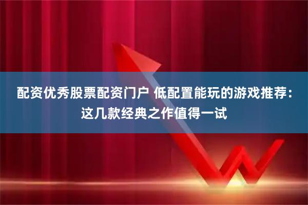 配资优秀股票配资门户 低配置能玩的游戏推荐：这几款经典之作值得一试