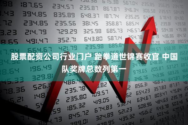 股票配资公司行业门户 跆拳道世锦赛收官 中国队奖牌总数列第一