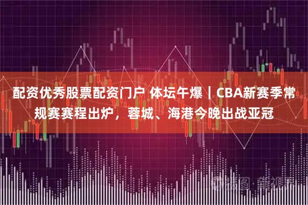 配资优秀股票配资门户 体坛午爆｜CBA新赛季常规赛赛程出炉，蓉城、海港今晚出战亚冠