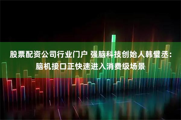 股票配资公司行业门户 强脑科技创始人韩璧丞：脑机接口正快速进入消费级场景