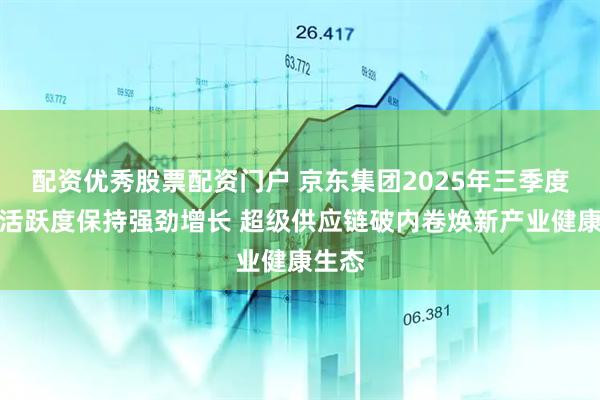 配资优秀股票配资门户 京东集团2025年三季度用户活跃度保持强劲增长 超级供应链破内卷焕新产业健康生态
