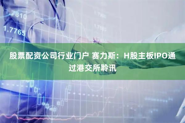 股票配资公司行业门户 赛力斯：H股主板IPO通过港交所聆讯