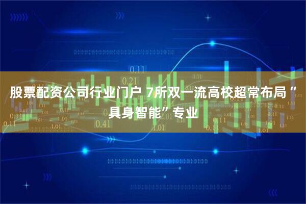 股票配资公司行业门户 7所双一流高校超常布局“具身智能”专业