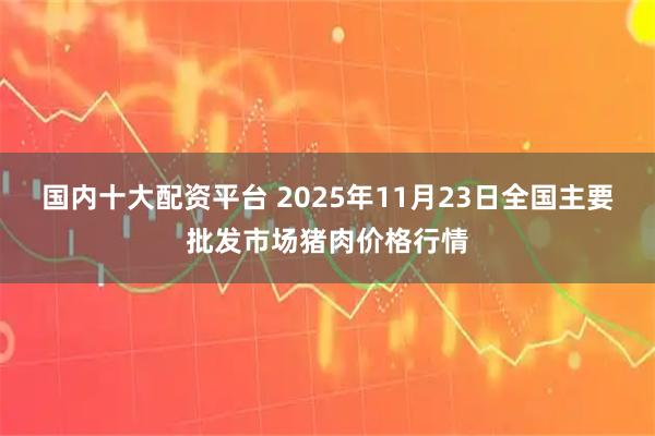 国内十大配资平台 2025年11月23日全国主要批发市场猪肉价格行情