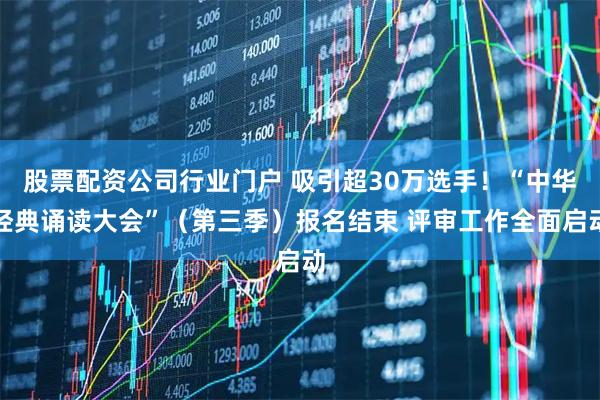 股票配资公司行业门户 吸引超30万选手！“中华经典诵读大会”（第三季）报名结束 评审工作全面启动