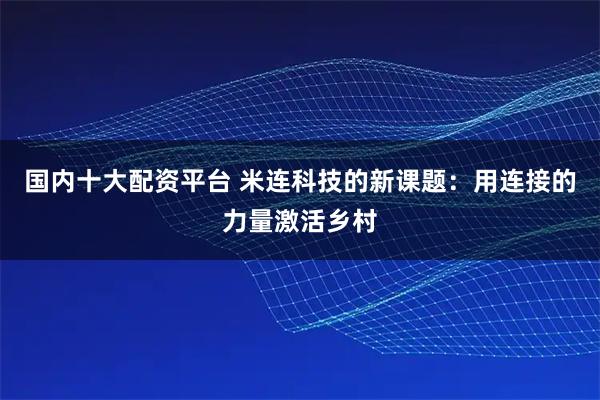 国内十大配资平台 米连科技的新课题：用连接的力量激活乡村