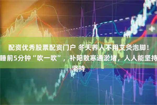 配资优秀股票配资门户 冬天养人不用艾灸泡脚！睡前5分钟“吹一吹”，补阳散寒通淤堵，人人能坚持