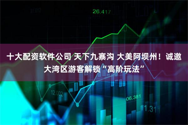 十大配资软件公司 天下九寨沟 大美阿坝州！诚邀大湾区游客解锁“高阶玩法”