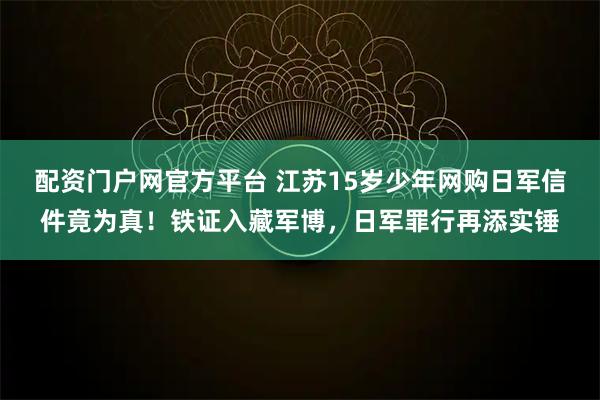 配资门户网官方平台 江苏15岁少年网购日军信件竟为真！铁证入藏军博，日军罪行再添实锤
