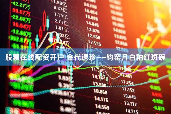 股票在线配资开户 金代遗珍——钧窑月白釉红斑碗