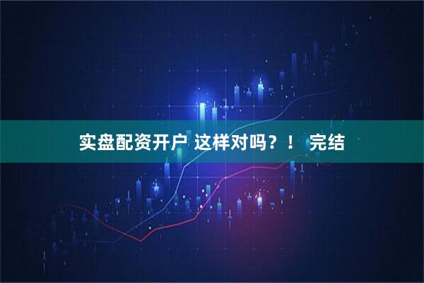实盘配资开户 这样对吗？！ 完结