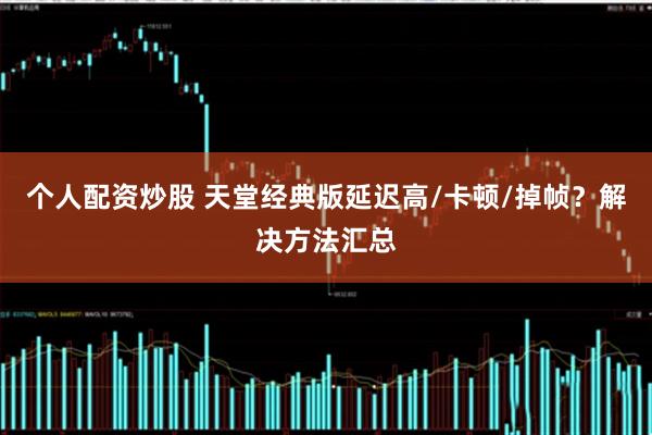 个人配资炒股 天堂经典版延迟高/卡顿/掉帧？解决方法汇总