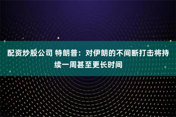 配资炒股公司 特朗普：对伊朗的不间断打击将持续一周甚至更长时间