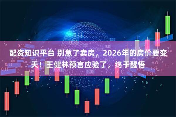 配资知识平台 别急了卖房，2026年的房价要变天！王健林预言应验了，终于醒悟