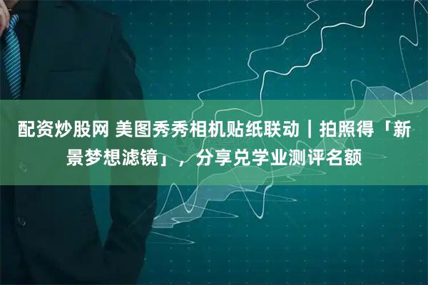 配资炒股网 美图秀秀相机贴纸联动｜拍照得「新景梦想滤镜」，分享兑学业测评名额
