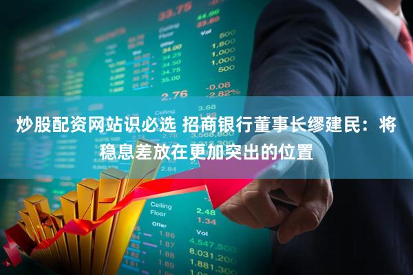 炒股配资网站识必选 招商银行董事长缪建民：将稳息差放在更加突出的位置