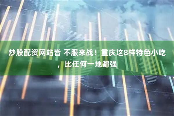 炒股配资网站皆 不服来战！重庆这8样特色小吃，比任何一地都强