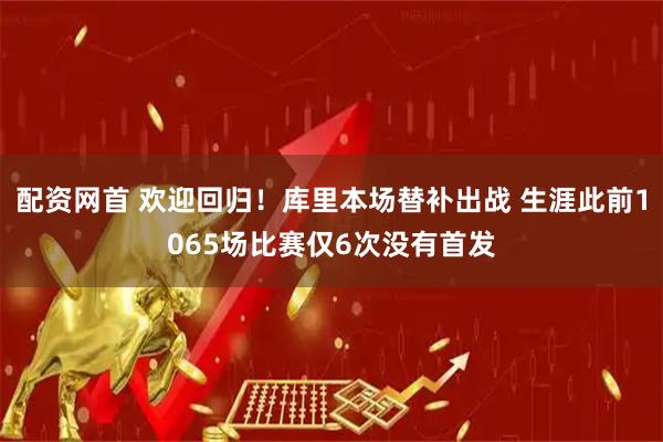 配资网首 欢迎回归！库里本场替补出战 生涯此前1065场比赛仅6次没有首发
