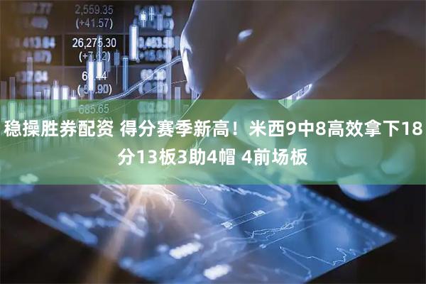 稳操胜券配资 得分赛季新高！米西9中8高效拿下18分13板3助4帽 4前场板