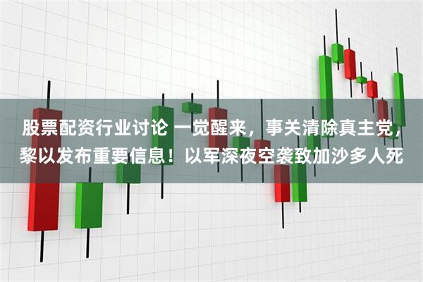 股票配资行业讨论 一觉醒来，事关清除真主党，黎以发布重要信息！以军深夜空袭致加沙多人死