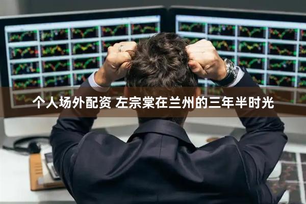 个人场外配资 左宗棠在兰州的三年半时光