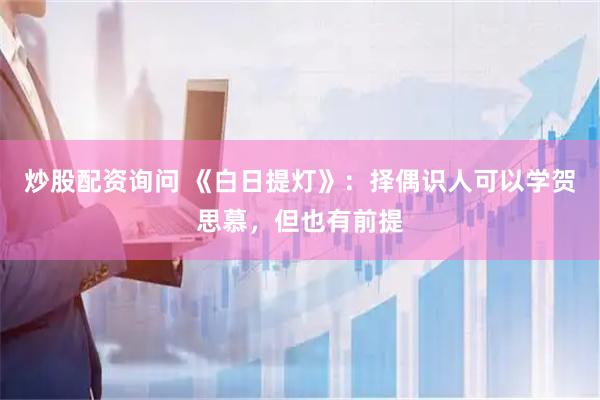 炒股配资询问 《白日提灯》：择偶识人可以学贺思慕，但也有前提