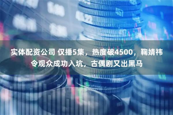 实体配资公司 仅播5集，热度破4500，鞠婧祎令观众成功入坑，古偶剧又出黑马