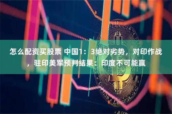 怎么配资买股票 中国1：3绝对劣势，对印作战，驻印美军预判结果：印度不可能赢