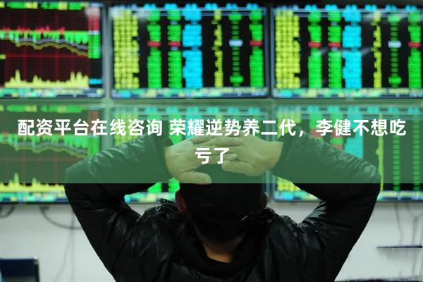 配资平台在线咨询 荣耀逆势养二代，李健不想吃亏了