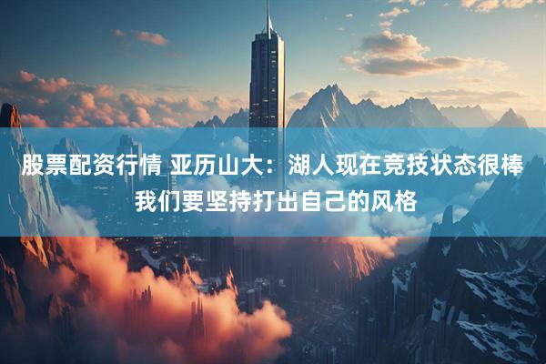 股票配资行情 亚历山大：湖人现在竞技状态很棒 我们要坚持打出自己的风格