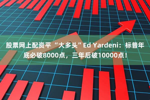 股票网上配资平 “大多头”Ed Yardeni：标普年底必破8000点，三年后破10000点！