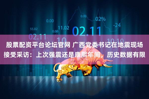 股票配资平台论坛官网 广西党委书记在地震现场接受采访：上次强震还是康熙年间，历史数据有限