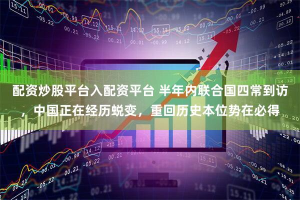 配资炒股平台入配资平台 半年内联合国四常到访，中国正在经历蜕变，重回历史本位势在必得