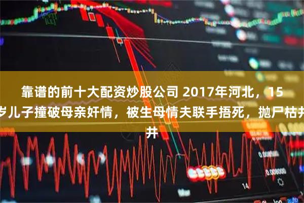 靠谱的前十大配资炒股公司 2017年河北，15岁儿子撞破母亲奸情，被生母情夫联手捂死，抛尸枯井