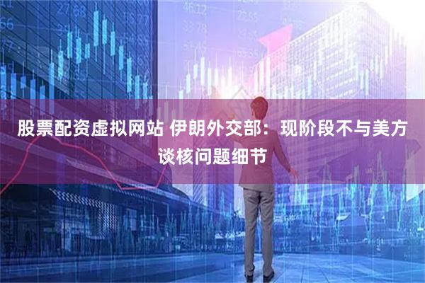 股票配资虚拟网站 伊朗外交部：现阶段不与美方谈核问题细节
