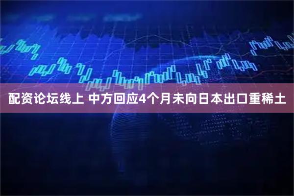 配资论坛线上 中方回应4个月未向日本出口重稀土