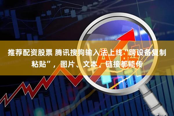 推荐配资股票 腾讯搜狗输入法上线“跨设备复制粘贴”，图片、文本、链接都能传