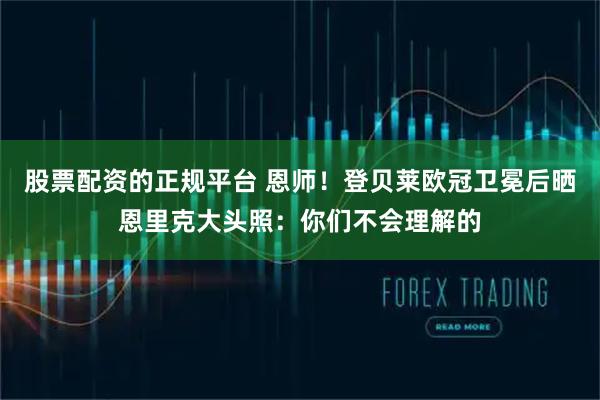 股票配资的正规平台 恩师！登贝莱欧冠卫冕后晒恩里克大头照：你们不会理解的