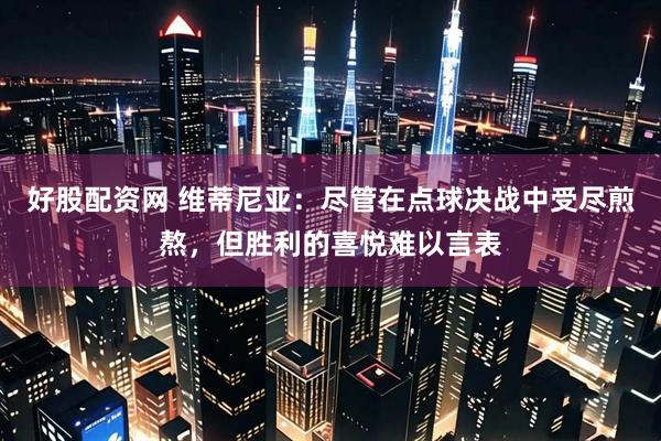 好股配资网 维蒂尼亚：尽管在点球决战中受尽煎熬，但胜利的喜悦难以言表